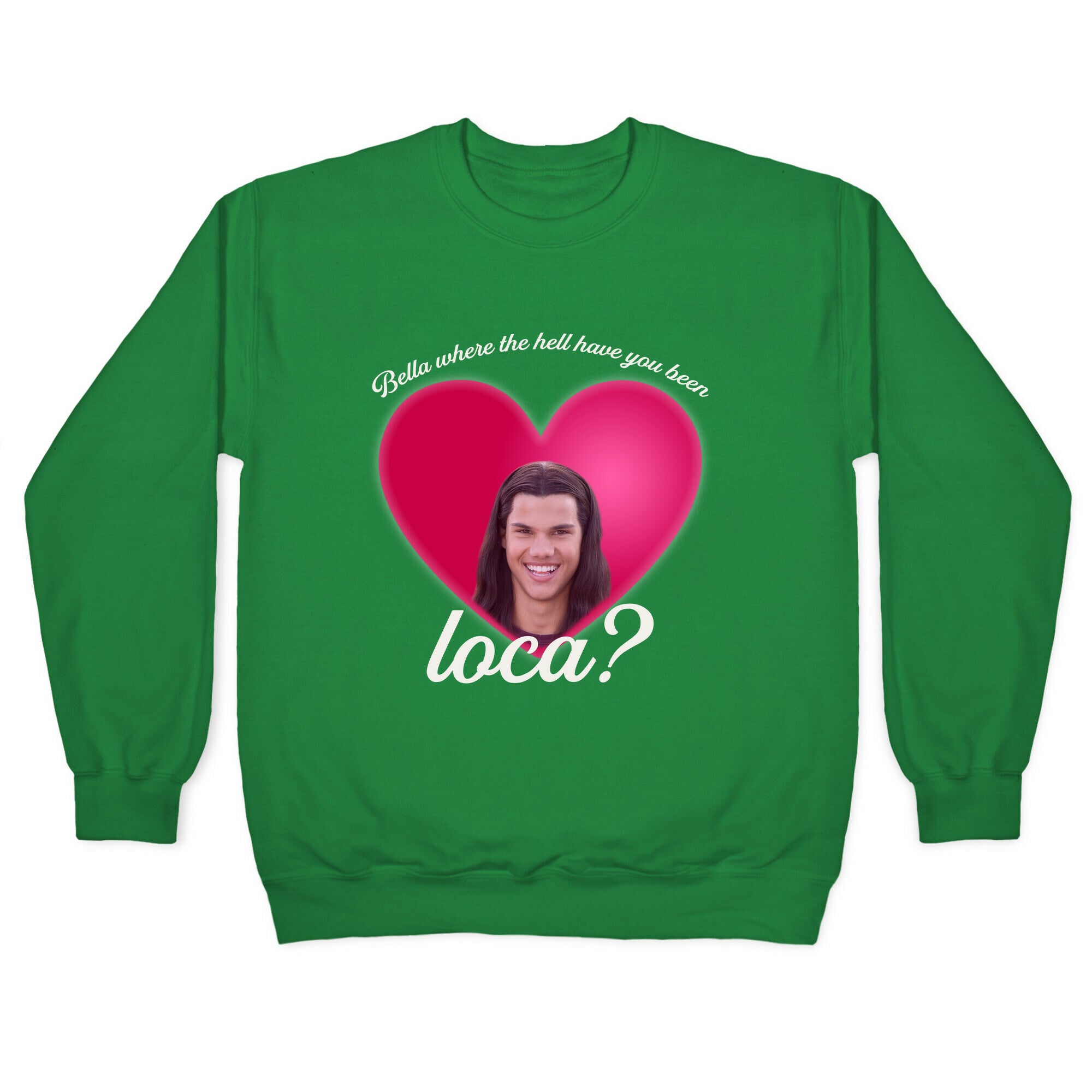 bella where the hell you been loca Crewneck Sweatshirt