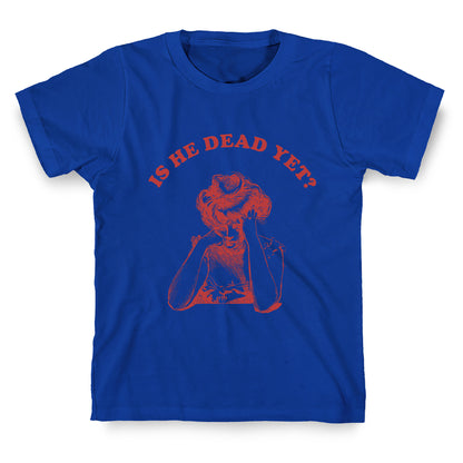 Is He Dead Yet T-Shirt