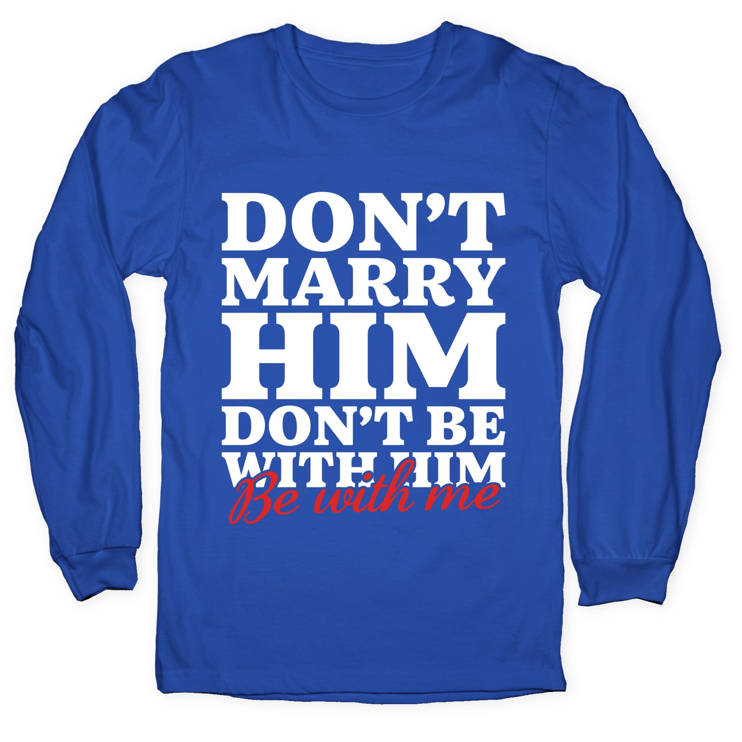 Dont Marry Him Be With Me Longsleeve Tee