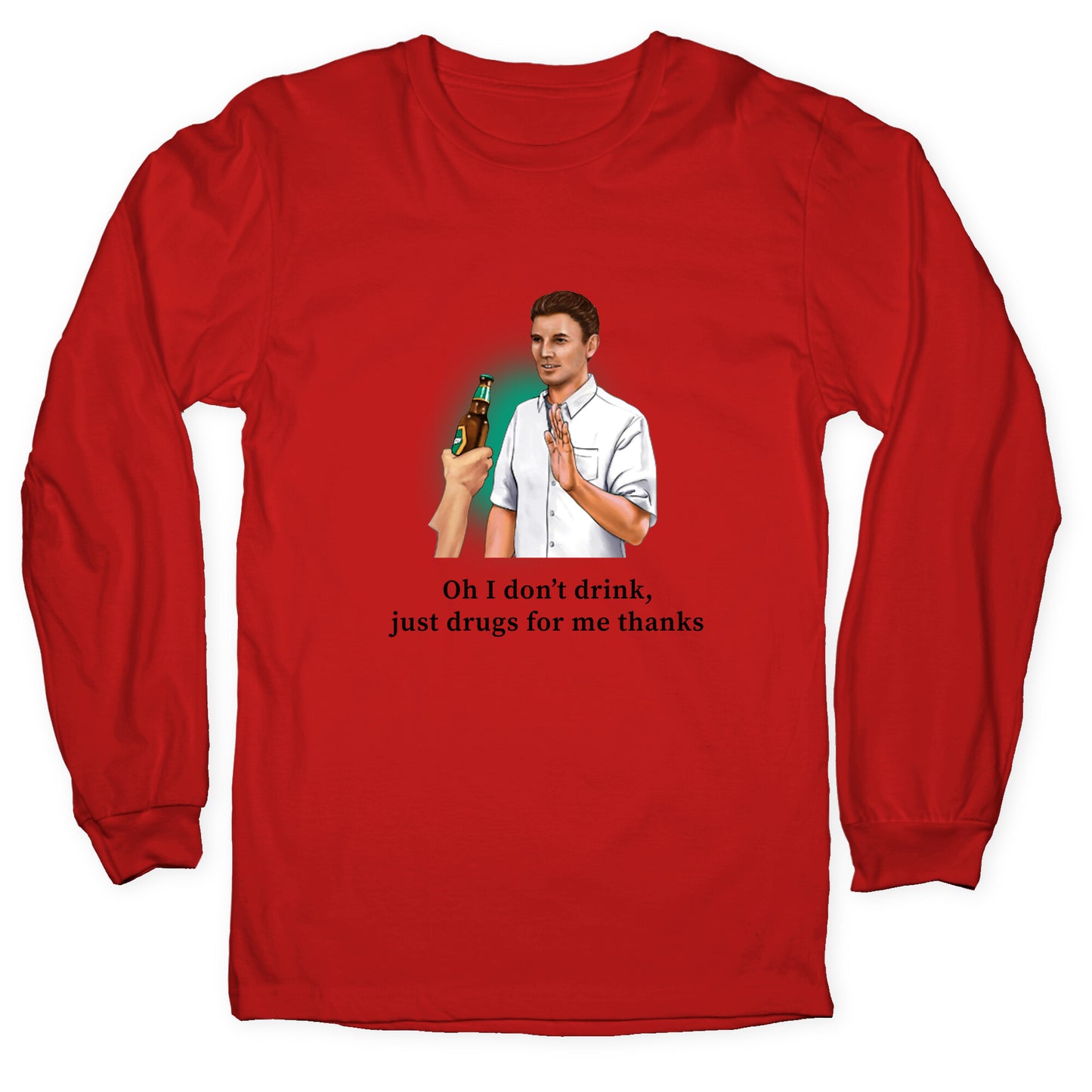 I dont drink, just drugs for me thanks Longsleeve Tee