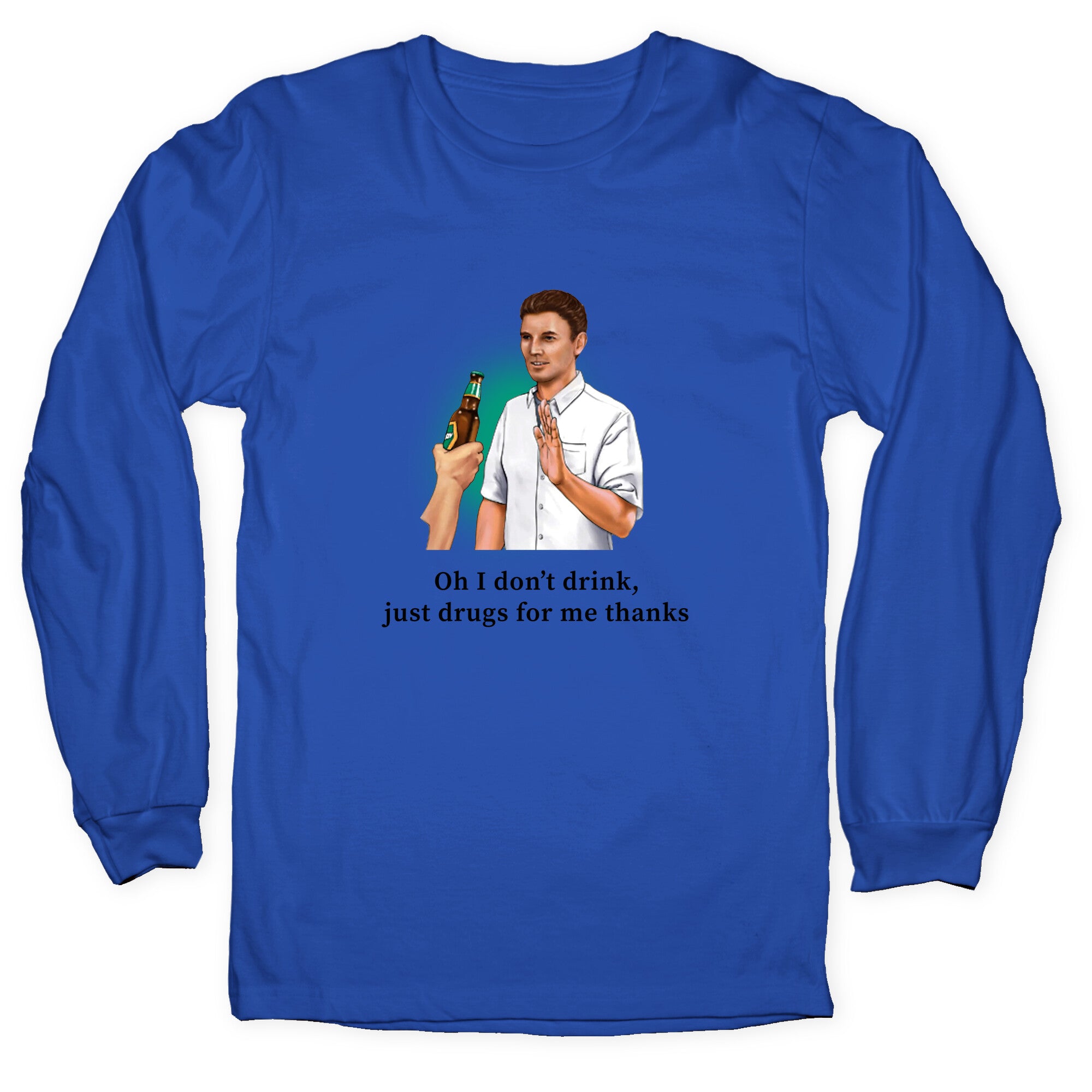 I dont drink, just drugs for me thanks Longsleeve Tee