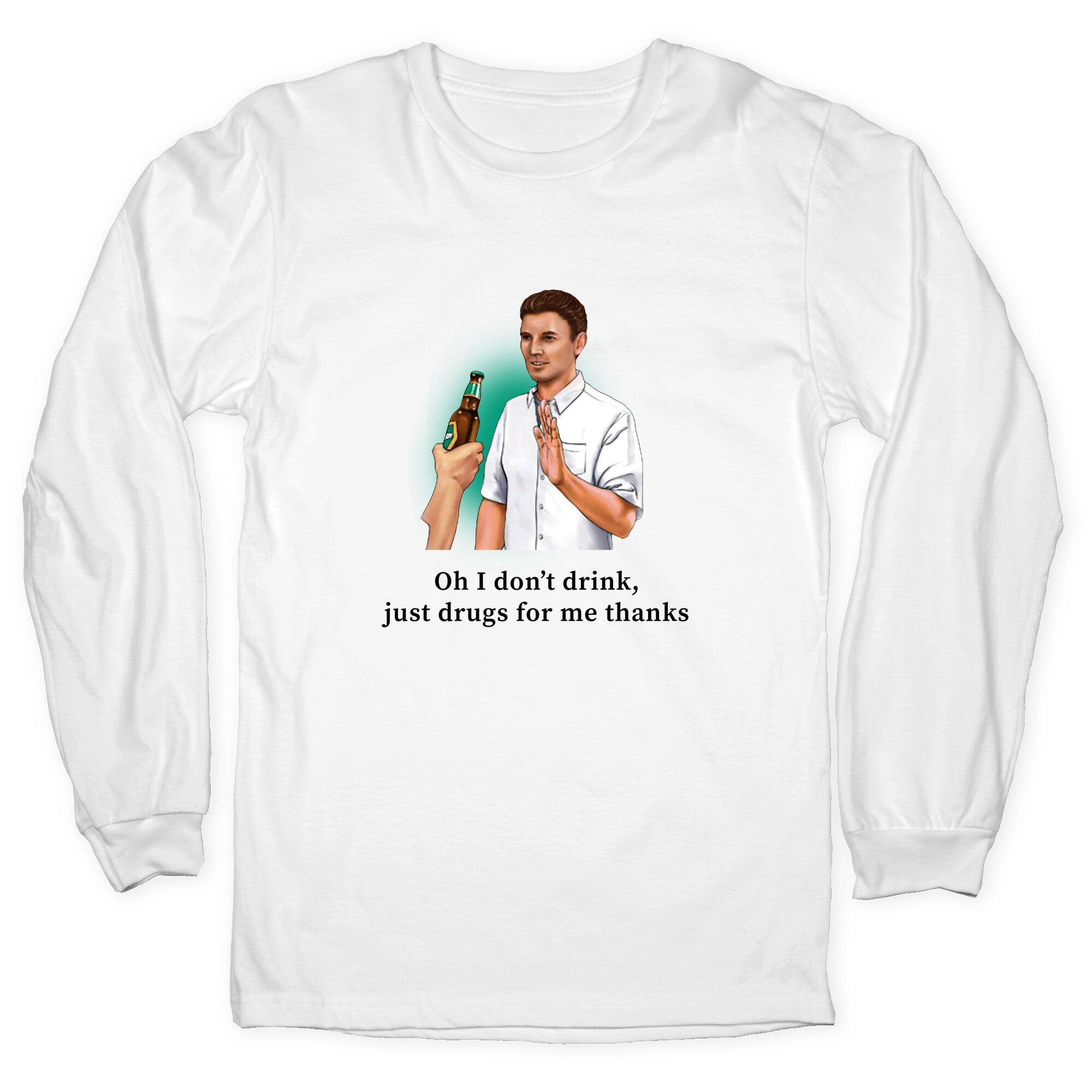 I dont drink, just drugs for me thanks Longsleeve Tee