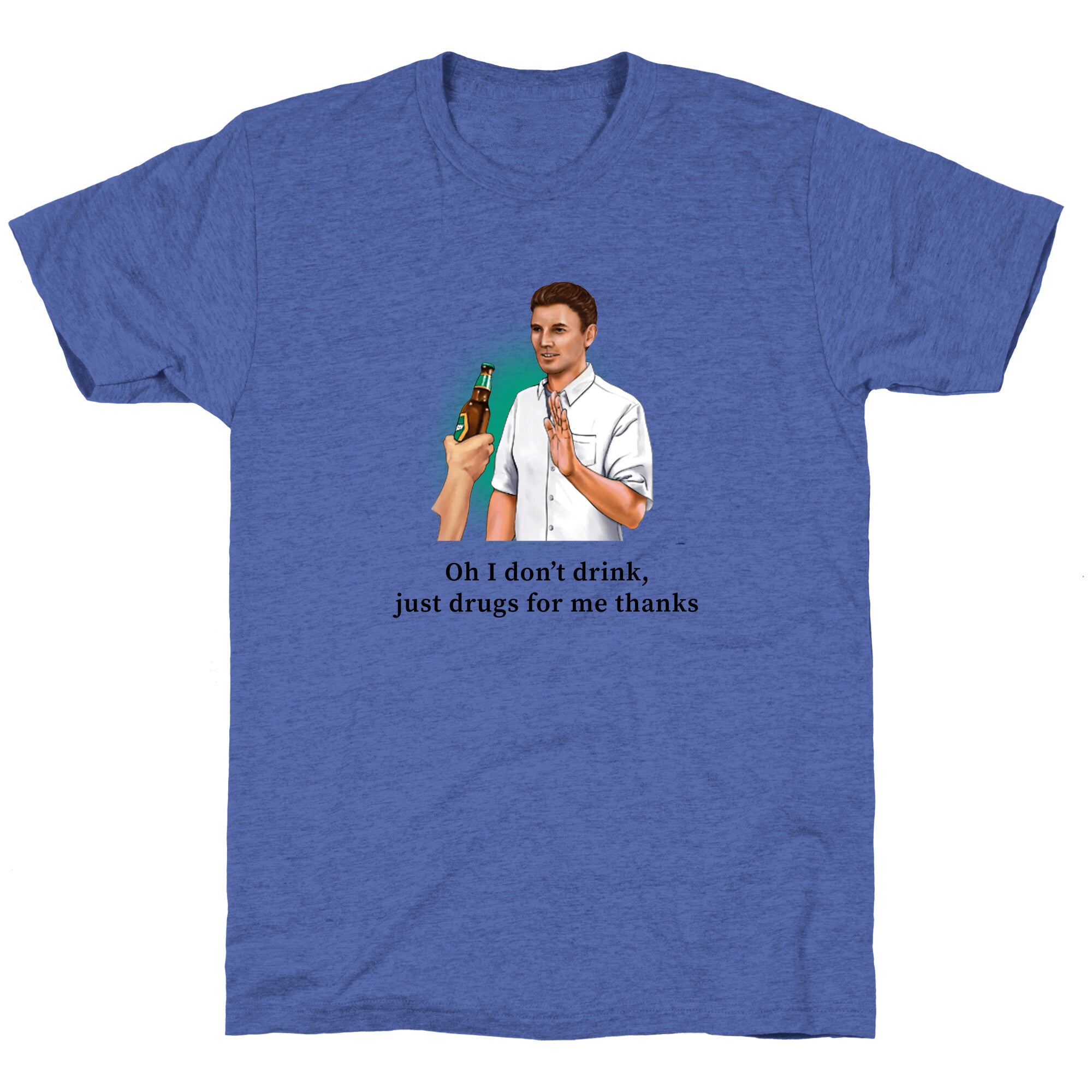 I dont drink, just drugs for me thanks Unisex Triblend Tee