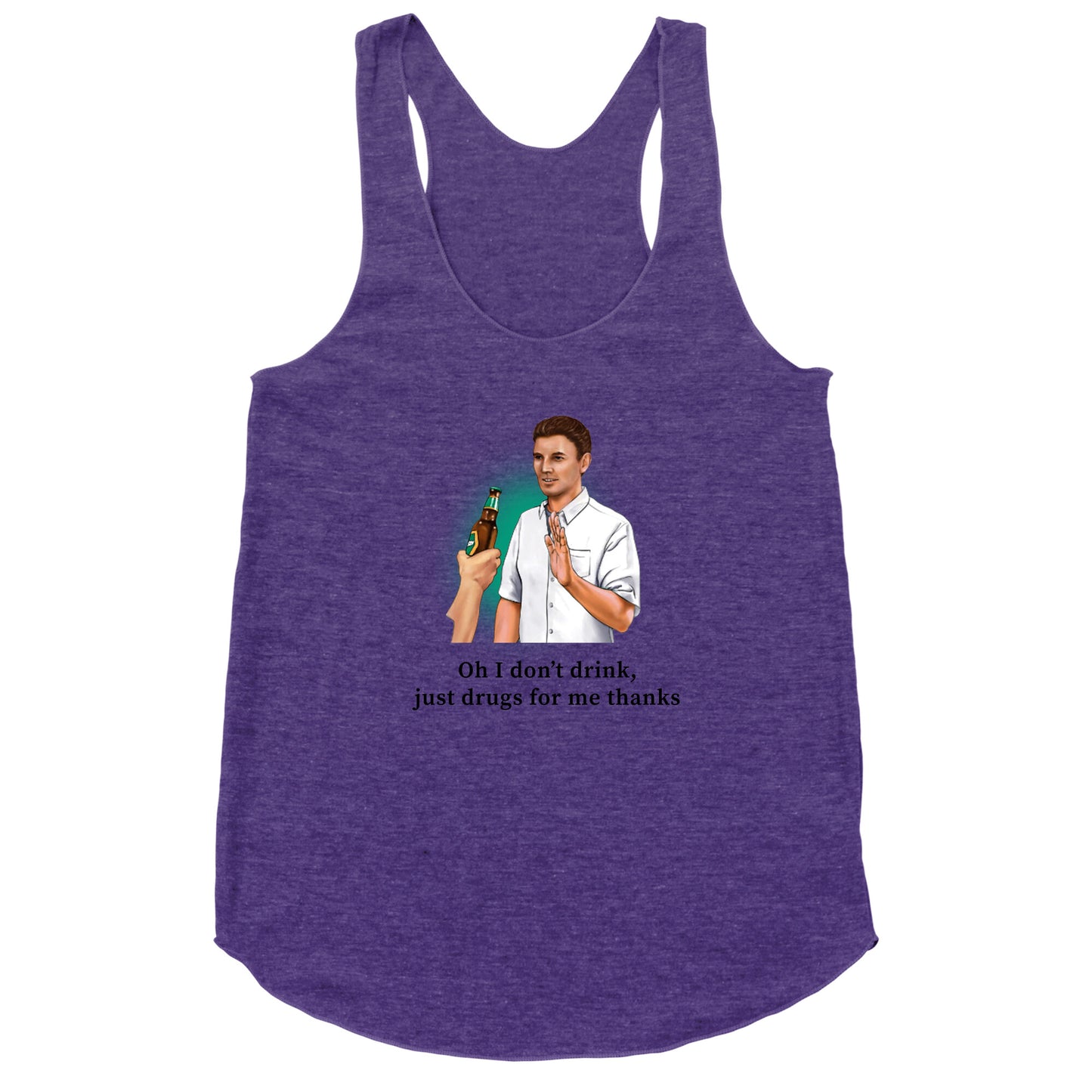 I dont drink, just drugs for me thanks Racerback Tank