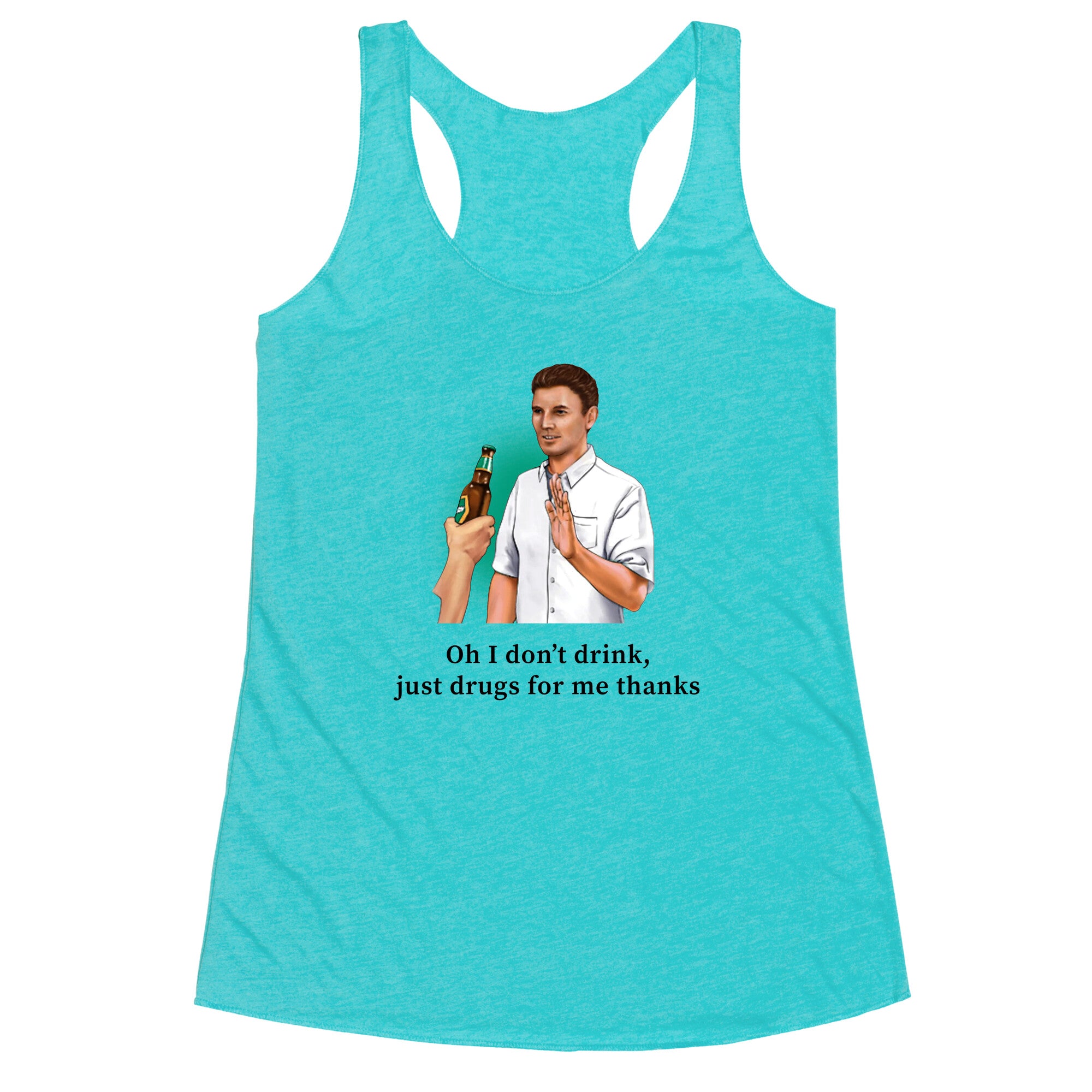 I dont drink, just drugs for me thanks Racerback Tank