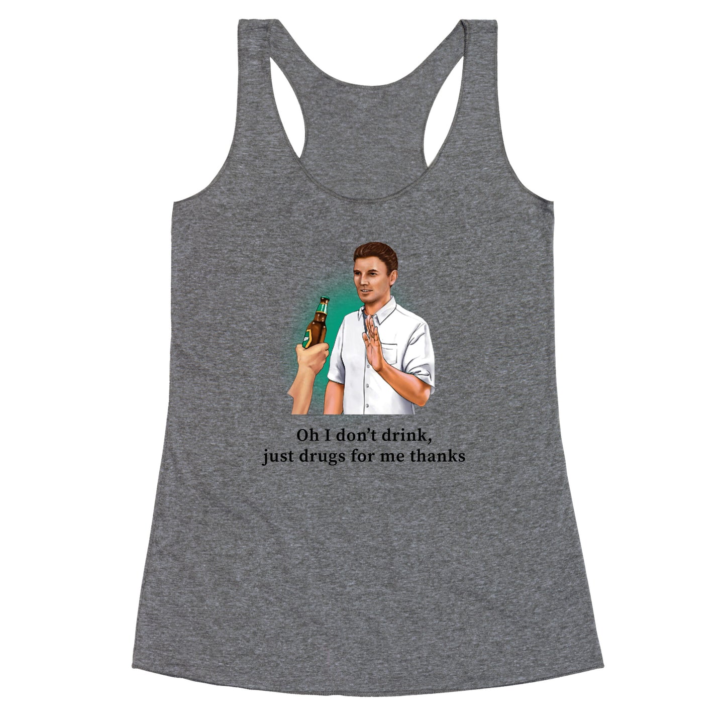I dont drink, just drugs for me thanks Racerback Tank