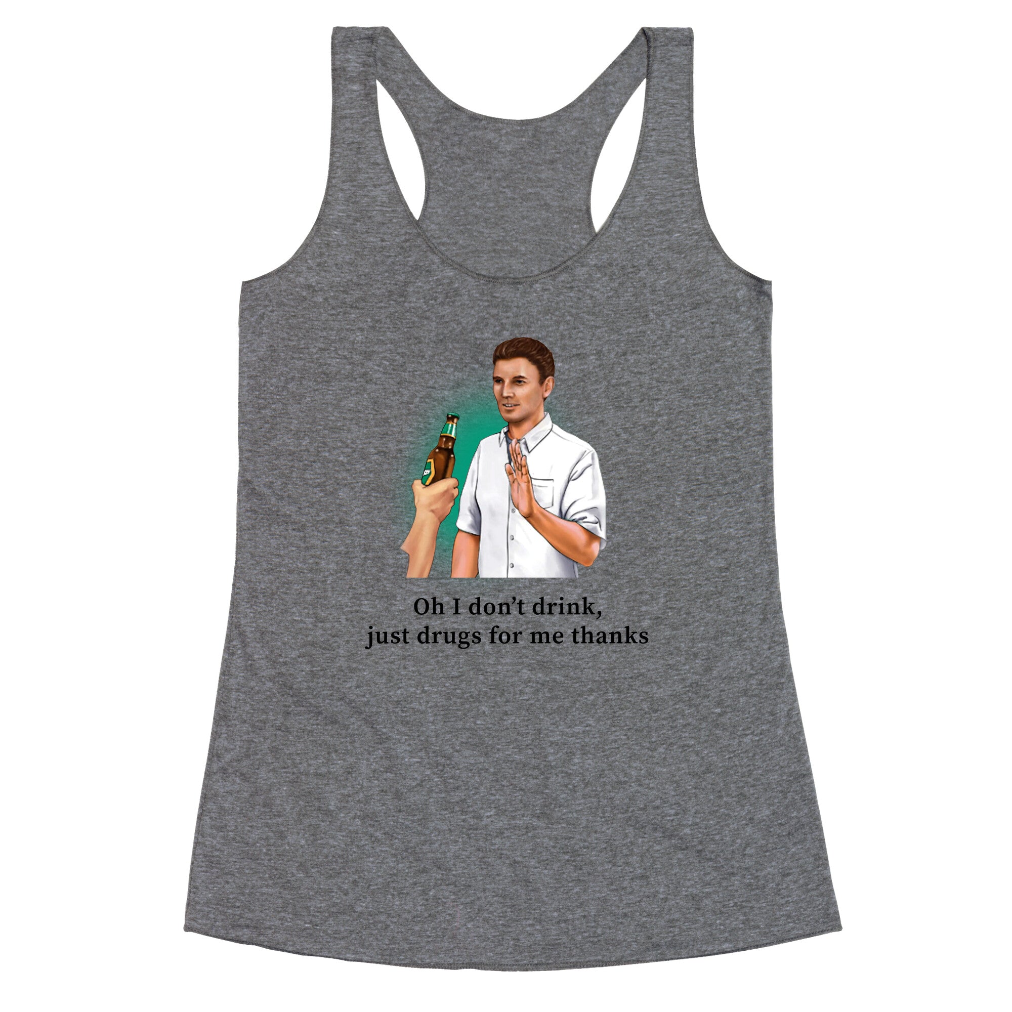 I dont drink, just drugs for me thanks Racerback Tank