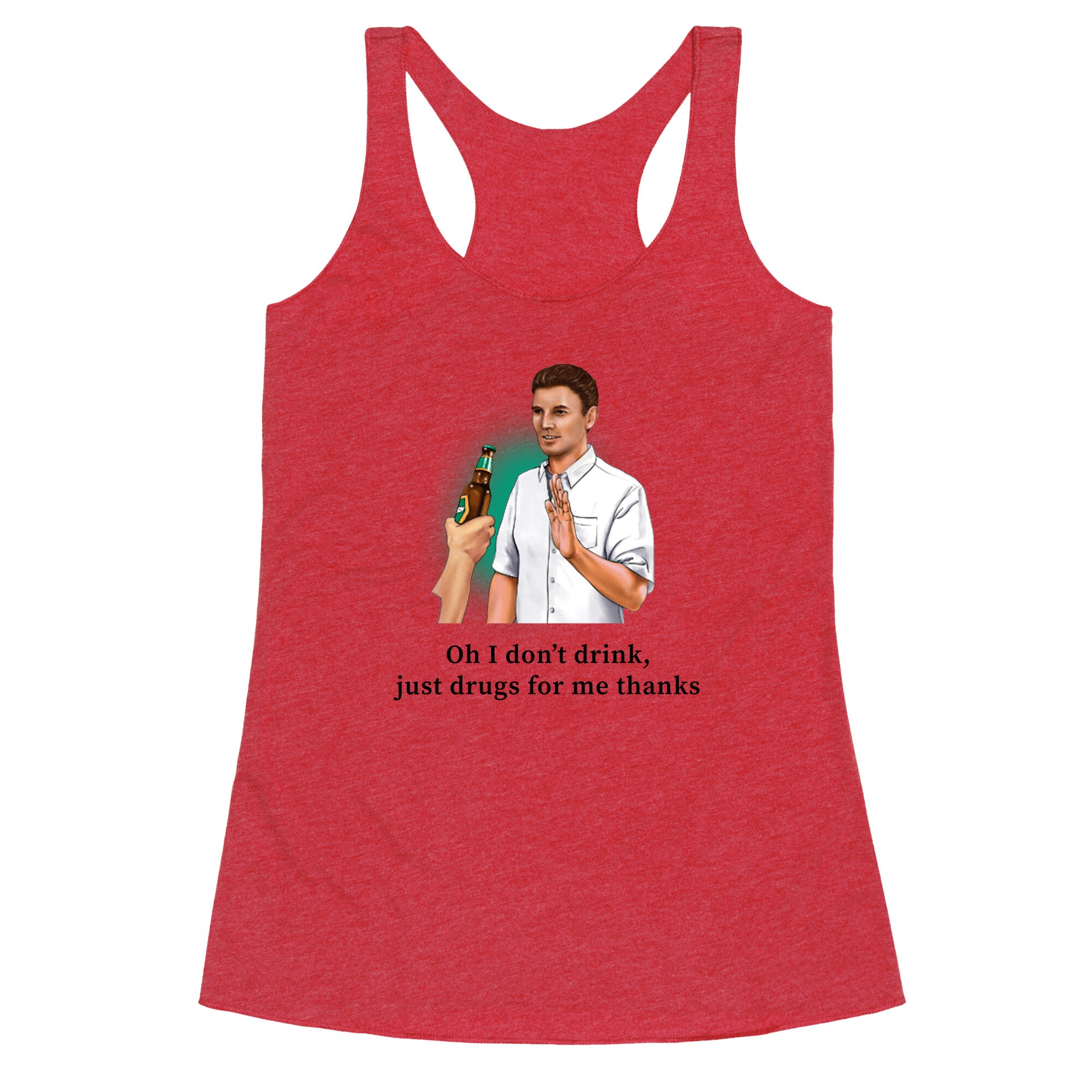 I dont drink, just drugs for me thanks Racerback Tank