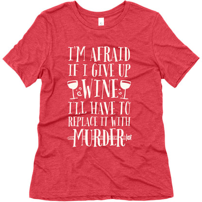 I'm Afraid If I Give Up Wine I'll Have To Replace It With Murder Women's Triblend Tee