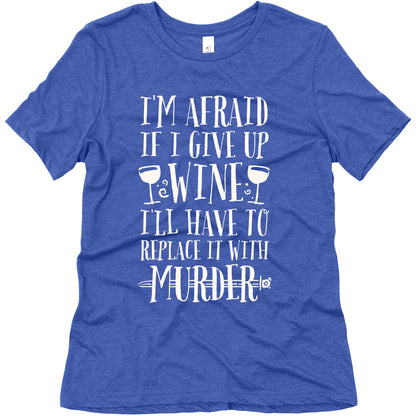 I'm Afraid If I Give Up Wine I'll Have To Replace It With Murder Women's Triblend Tee