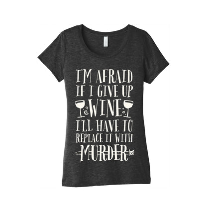 I'm Afraid If I Give Up Wine I'll Have To Replace It With Murder Women's Triblend Tee