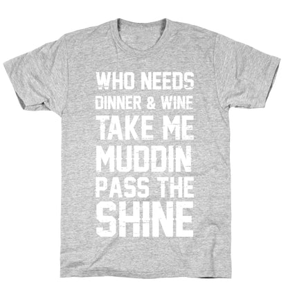 Who Needs Dinner And Wine Take Me Muddin and Pass The Shine T-Shirt