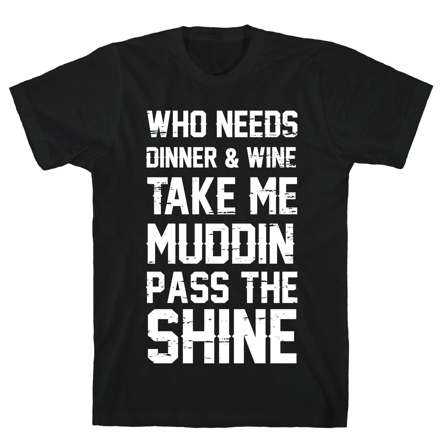 Who Needs Dinner And Wine Take Me Muddin and Pass The Shine T-Shirt