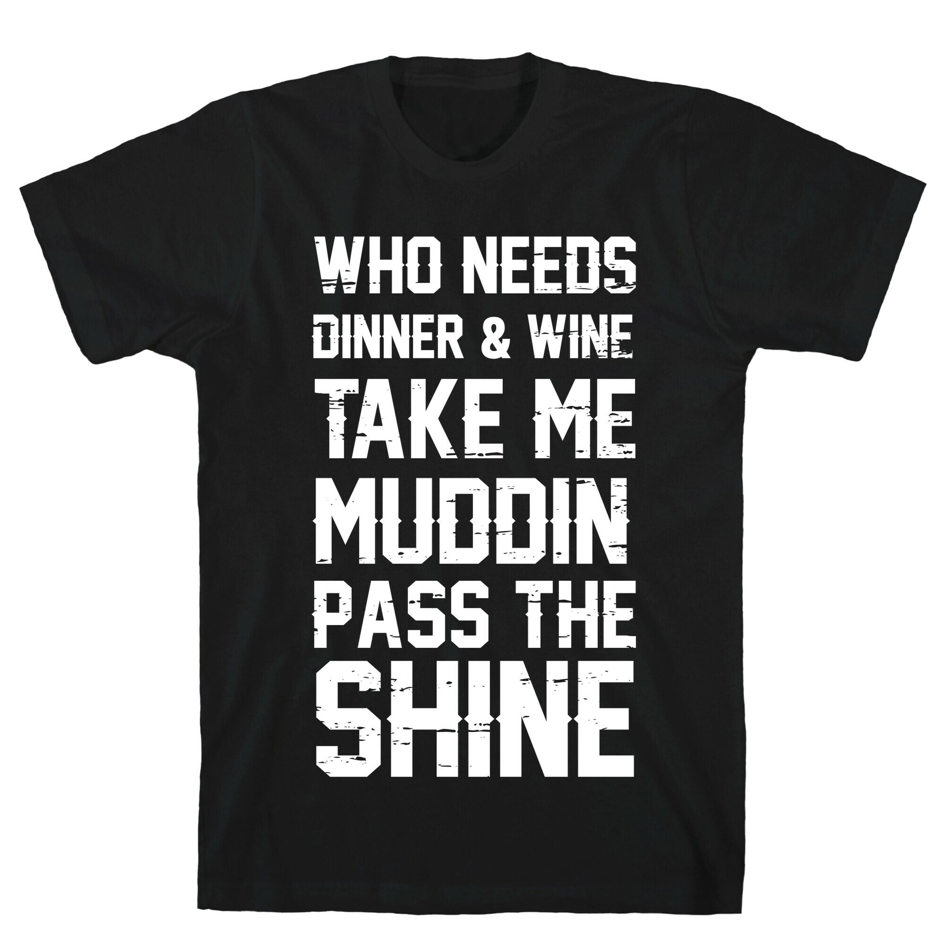 Who Needs Dinner And Wine Take Me Muddin and Pass The Shine T-Shirt