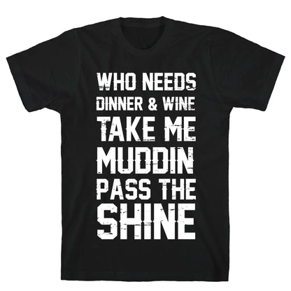 Who Needs Dinner And Wine Take Me Muddin and Pass The Shine T-Shirt