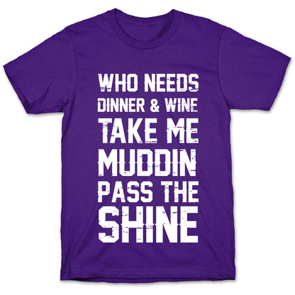 Who Needs Dinner And Wine Take Me Muddin and Pass The Shine T-Shirt