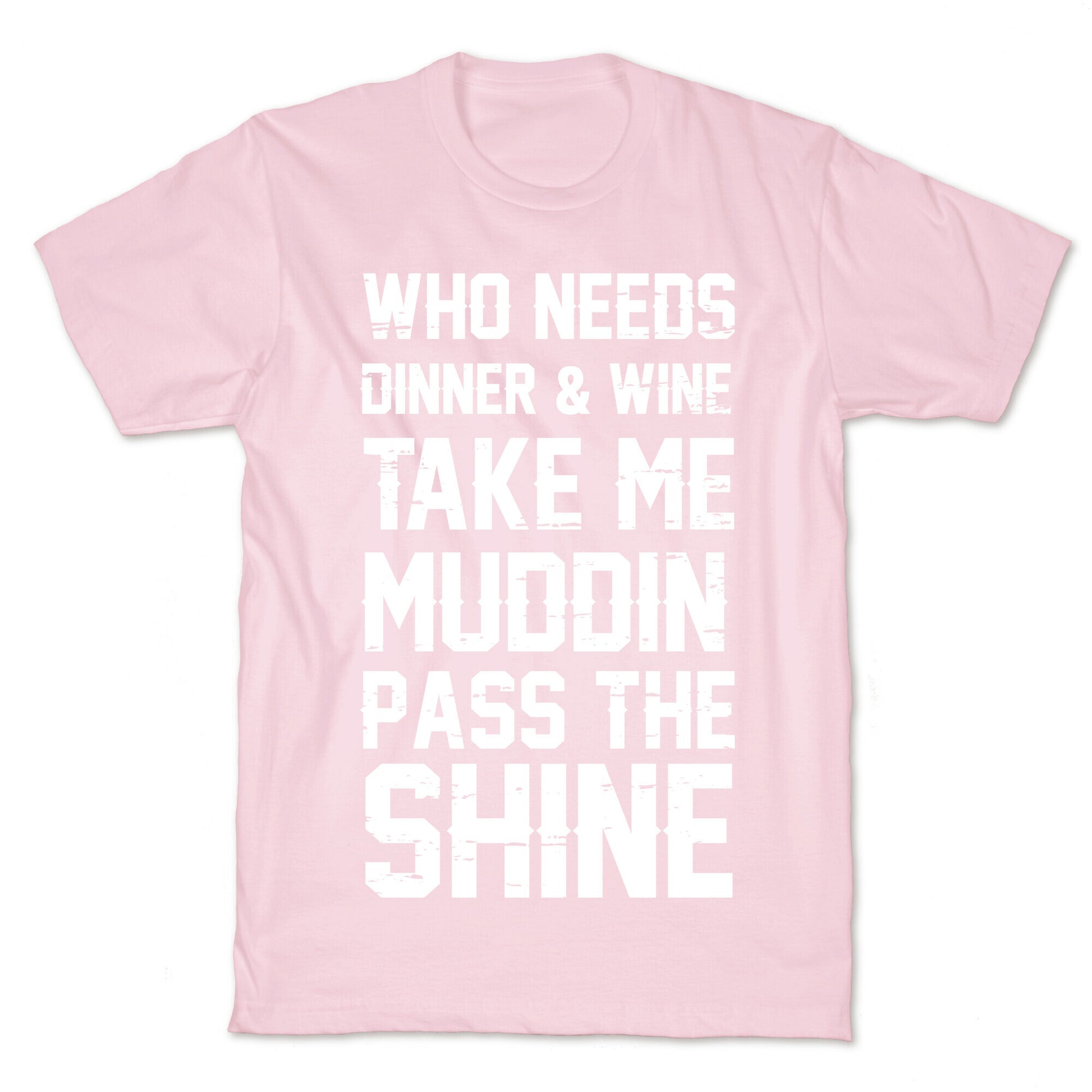 Who Needs Dinner And Wine Take Me Muddin and Pass The Shine T-Shirt