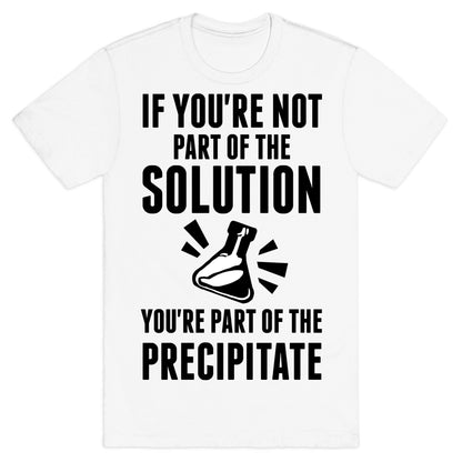 If You're Not Part Of The Solution You're Part Of The Precipitate T-Shirt