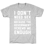 I Don't Need Sex. Because The Government Screws Me Enough T-Shirt