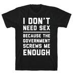 I Don't Need Sex. Because The Government Screws Me Enough T-Shirt