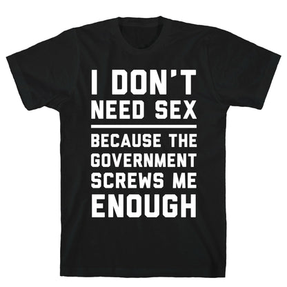 I Don't Need Sex. Because The Government Screws Me Enough T-Shirt