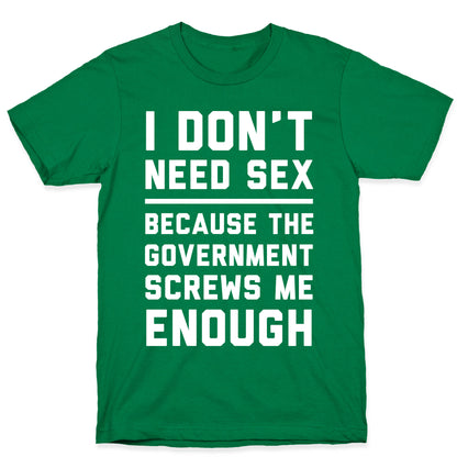 I Don't Need Sex. Because The Government Screws Me Enough T-Shirt