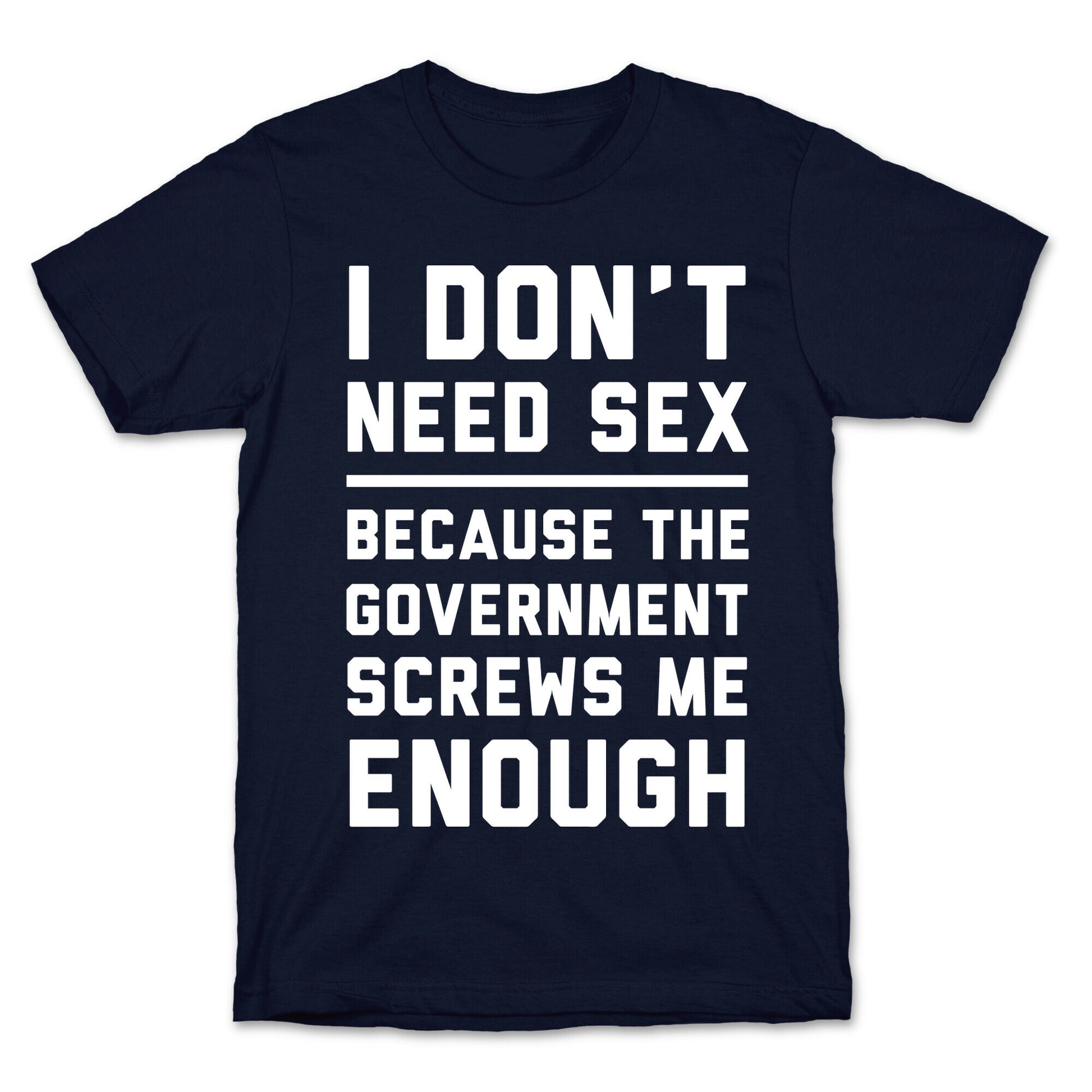 I Don't Need Sex. Because The Government Screws Me Enough T-Shirt