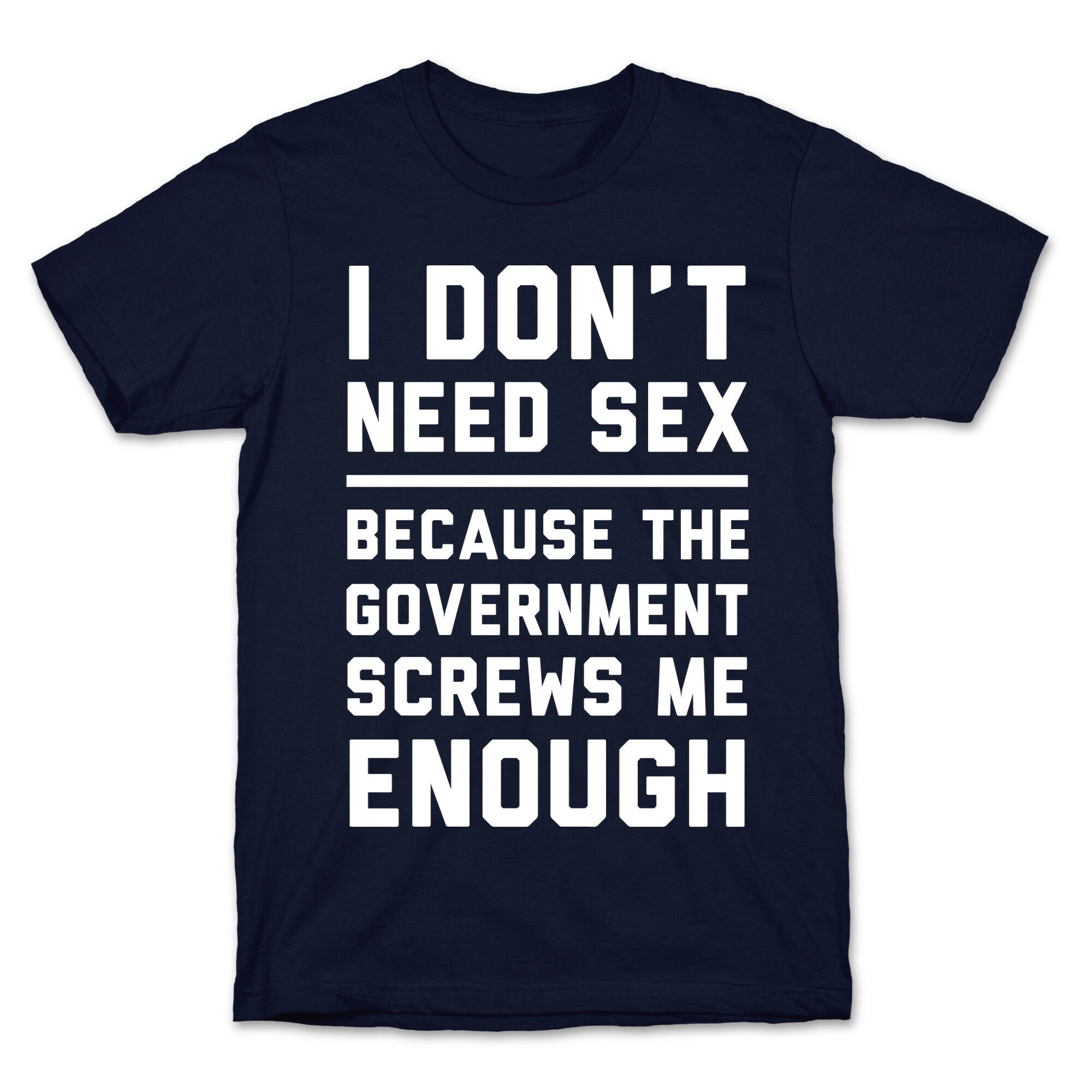I Don't Need Sex. Because The Government Screws Me Enough T-Shirt