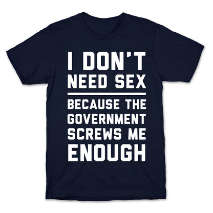 I Don't Need Sex. Because The Government Screws Me Enough T-Shirt