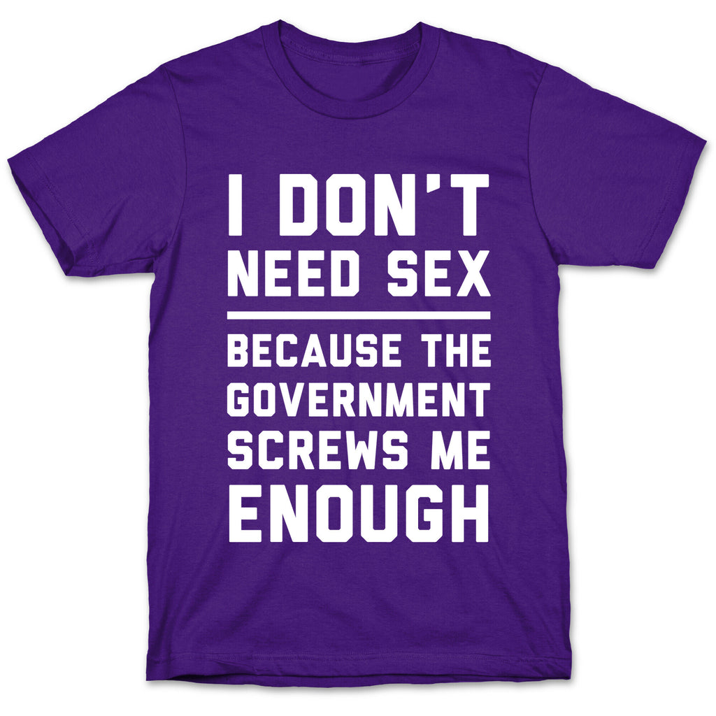 I Don't Need Sex. Because The Government Screws Me Enough T-Shirt