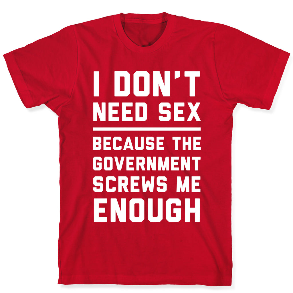 I Don't Need Sex. Because The Government Screws Me Enough T-Shirt