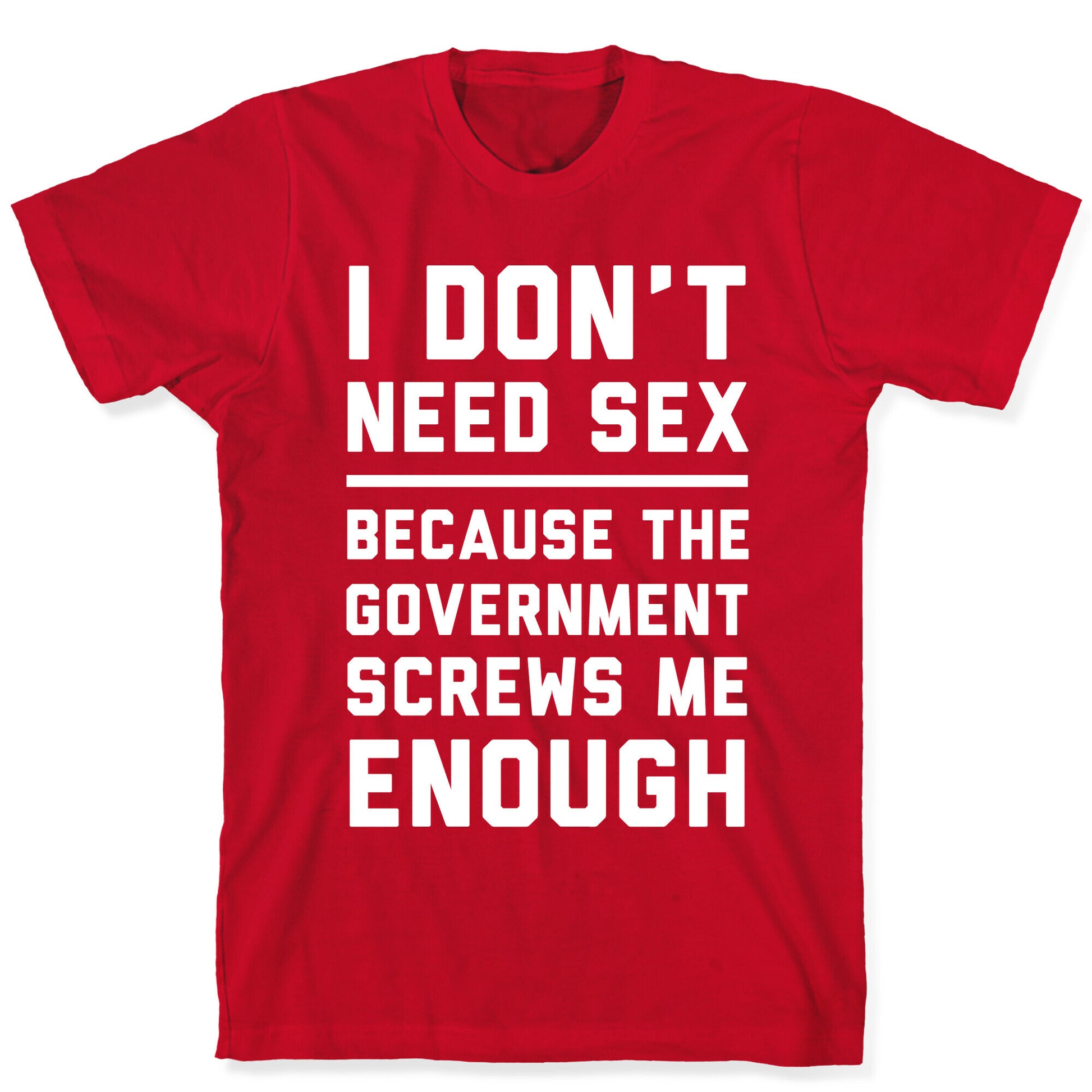 I Don't Need Sex. Because The Government Screws Me Enough T-Shirt