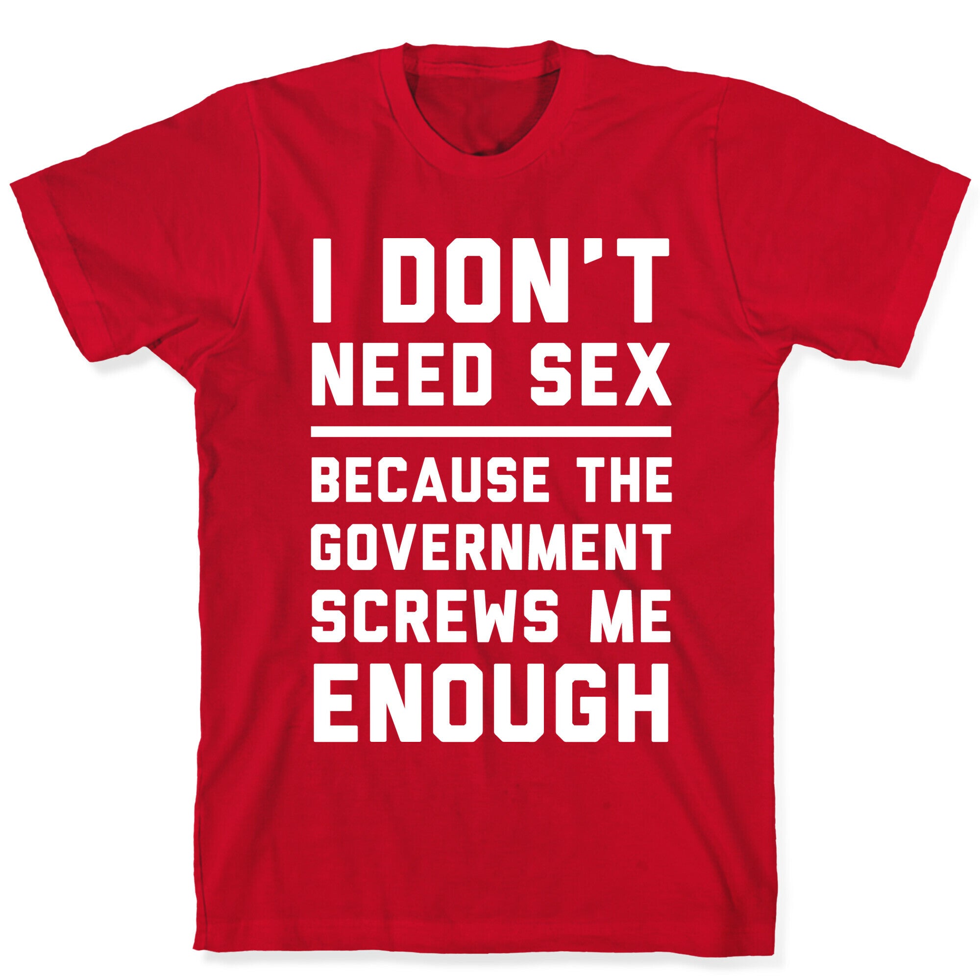 I Don't Need Sex. Because The Government Screws Me Enough T-Shirt