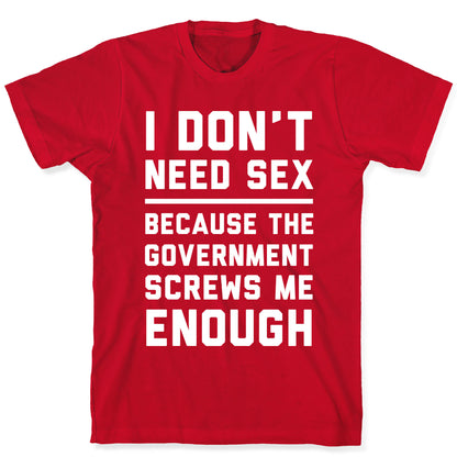 I Don't Need Sex. Because The Government Screws Me Enough T-Shirt