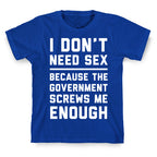 I Don't Need Sex. Because The Government Screws Me Enough T-Shirt