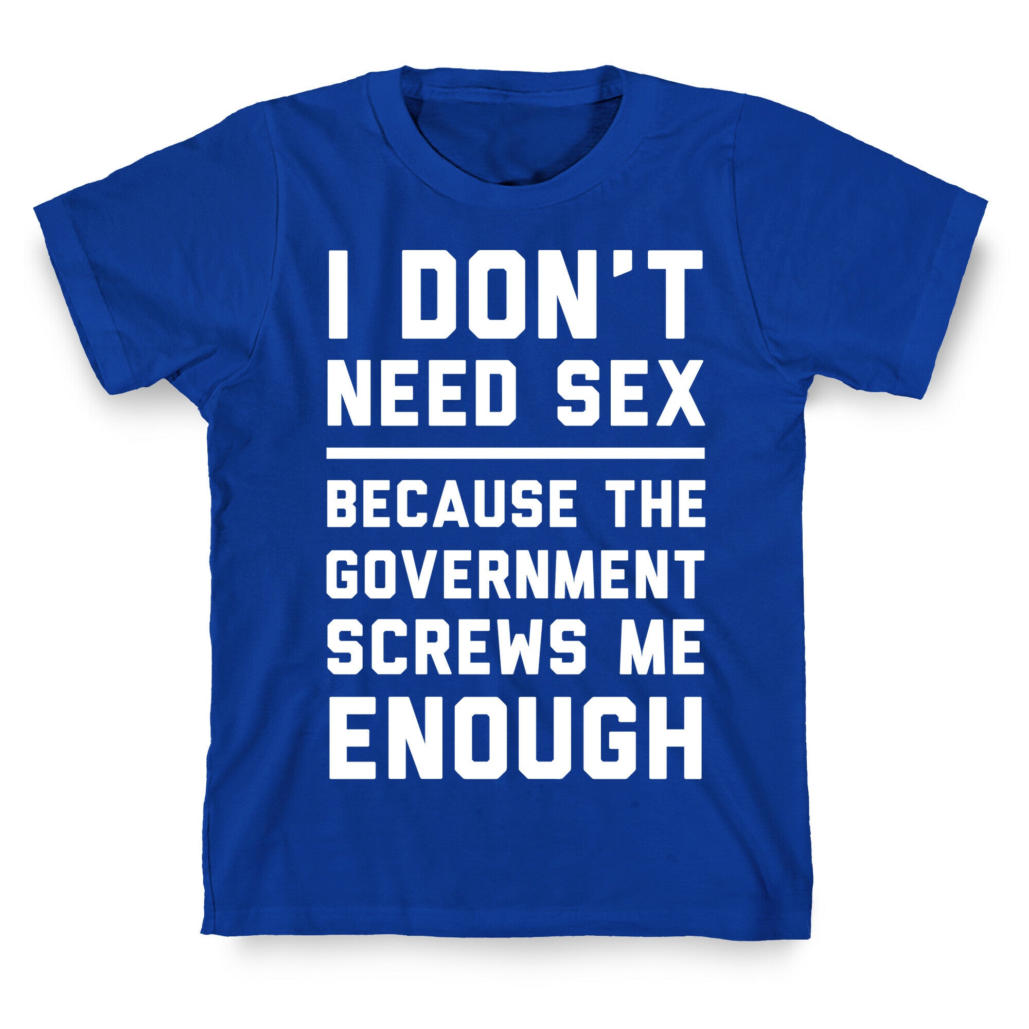 I Don't Need Sex. Because The Government Screws Me Enough T-Shirt