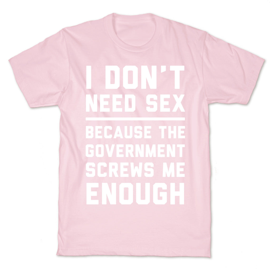 I Don't Need Sex. Because The Government Screws Me Enough T-Shirt