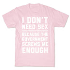 I Don't Need Sex. Because The Government Screws Me Enough T-Shirt