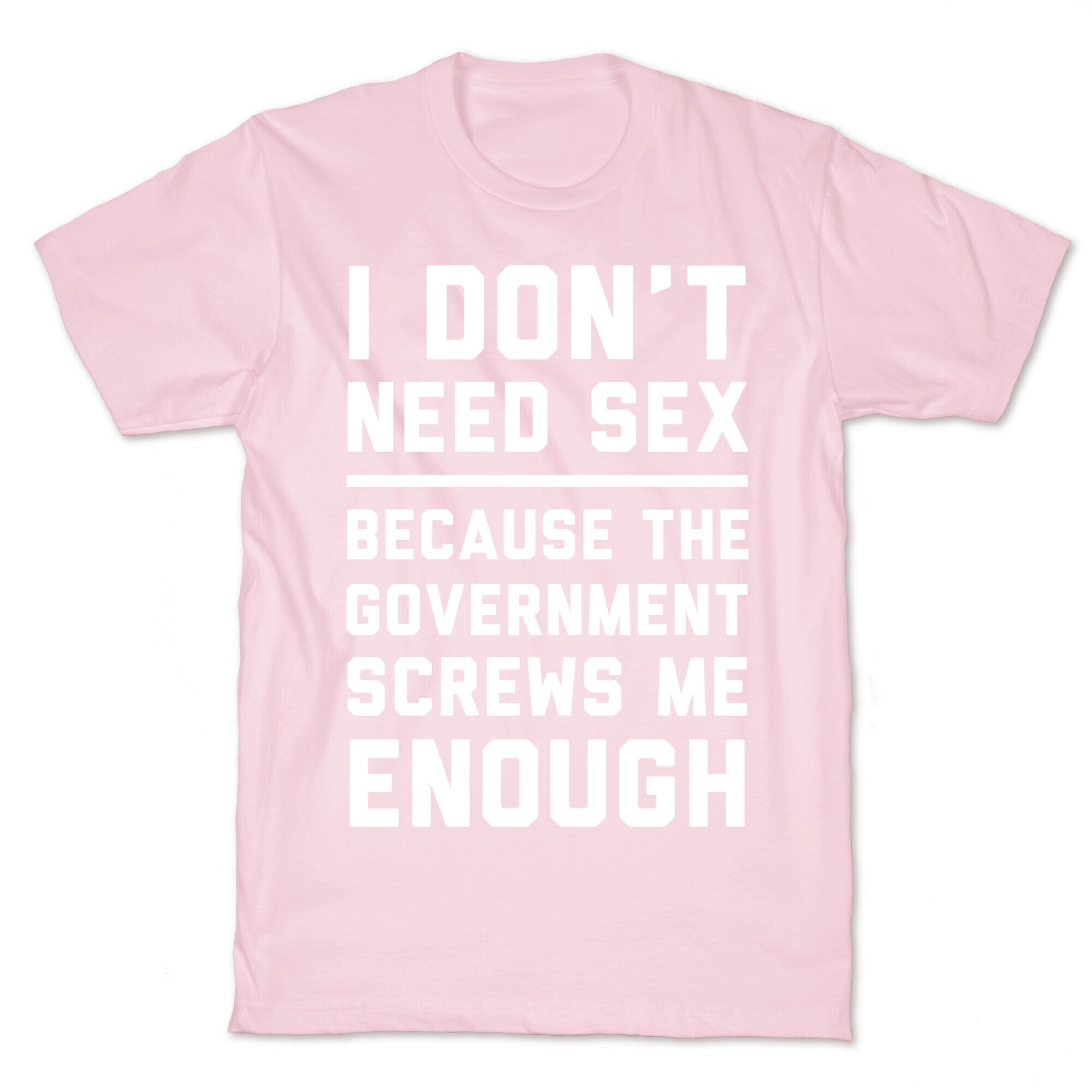 I Don't Need Sex. Because The Government Screws Me Enough T-Shirt