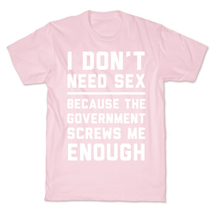 I Don't Need Sex. Because The Government Screws Me Enough T-Shirt