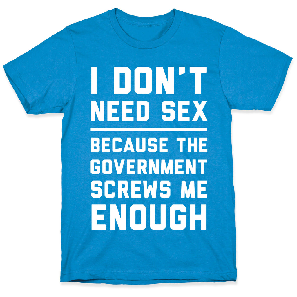I Don't Need Sex. Because The Government Screws Me Enough T-Shirt