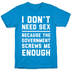 I Don't Need Sex. Because The Government Screws Me Enough T-Shirt