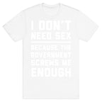 I Don't Need Sex. Because The Government Screws Me Enough T-Shirt