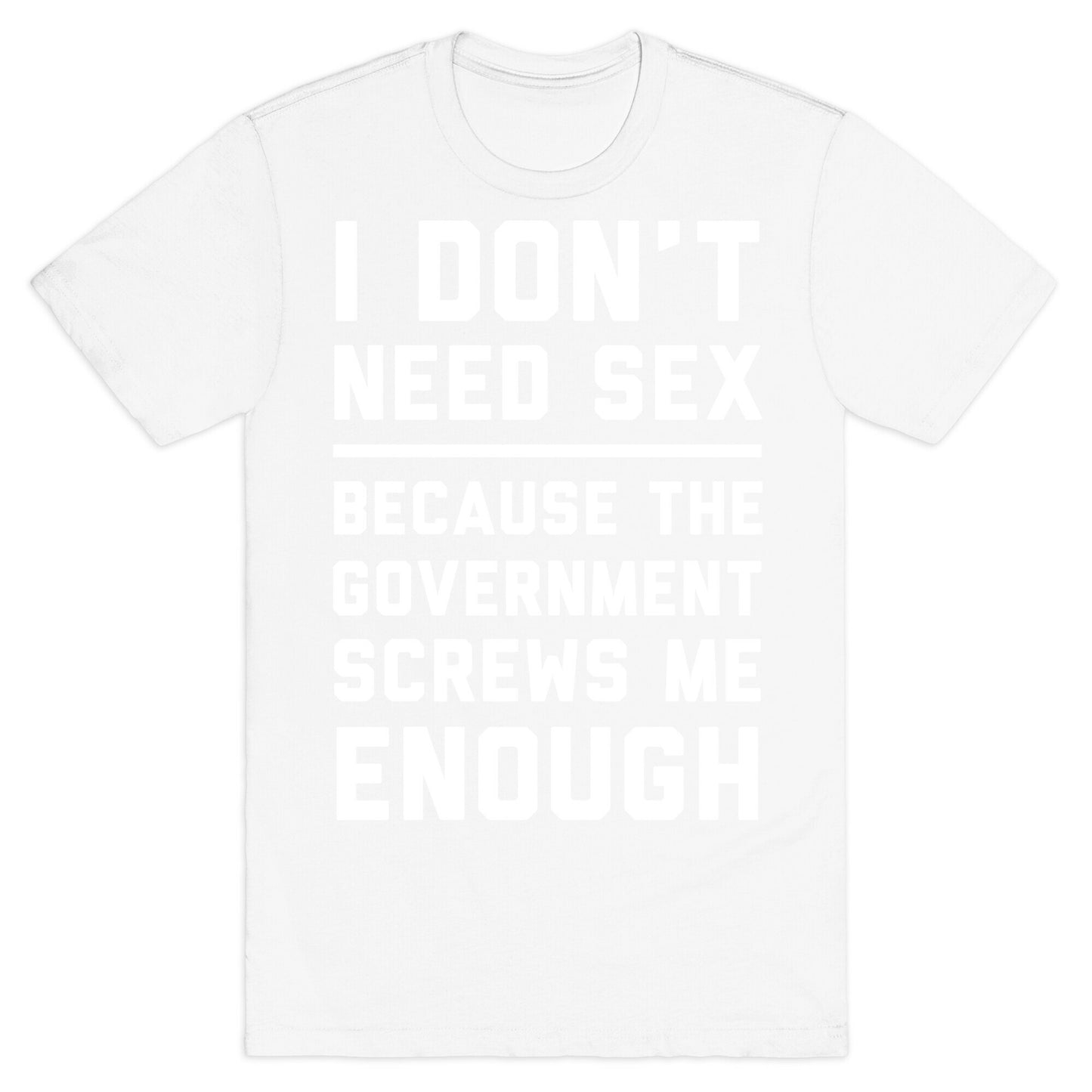 I Don't Need Sex. Because The Government Screws Me Enough T-Shirt