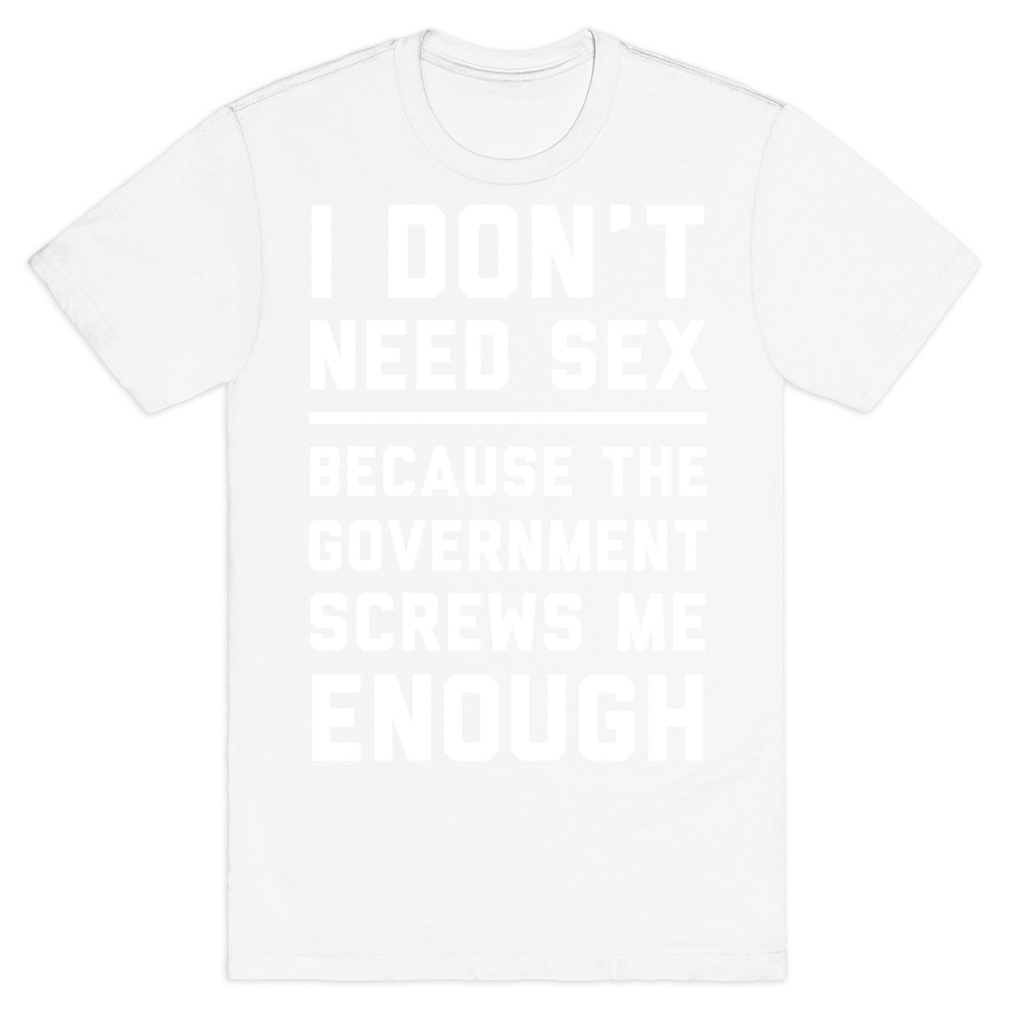 I Don't Need Sex. Because The Government Screws Me Enough T-Shirt