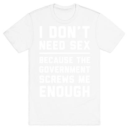 I Don't Need Sex. Because The Government Screws Me Enough T-Shirt