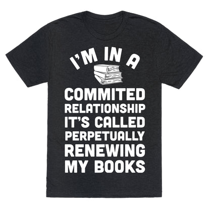 I'm In A Committed Relationship It's Called Perpetually Renewing My  Books Unisex Triblend Tee