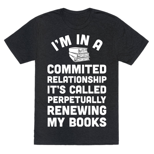 I'm In A Committed Relationship It's Called Perpetually Renewing My  Books Unisex Triblend Tee