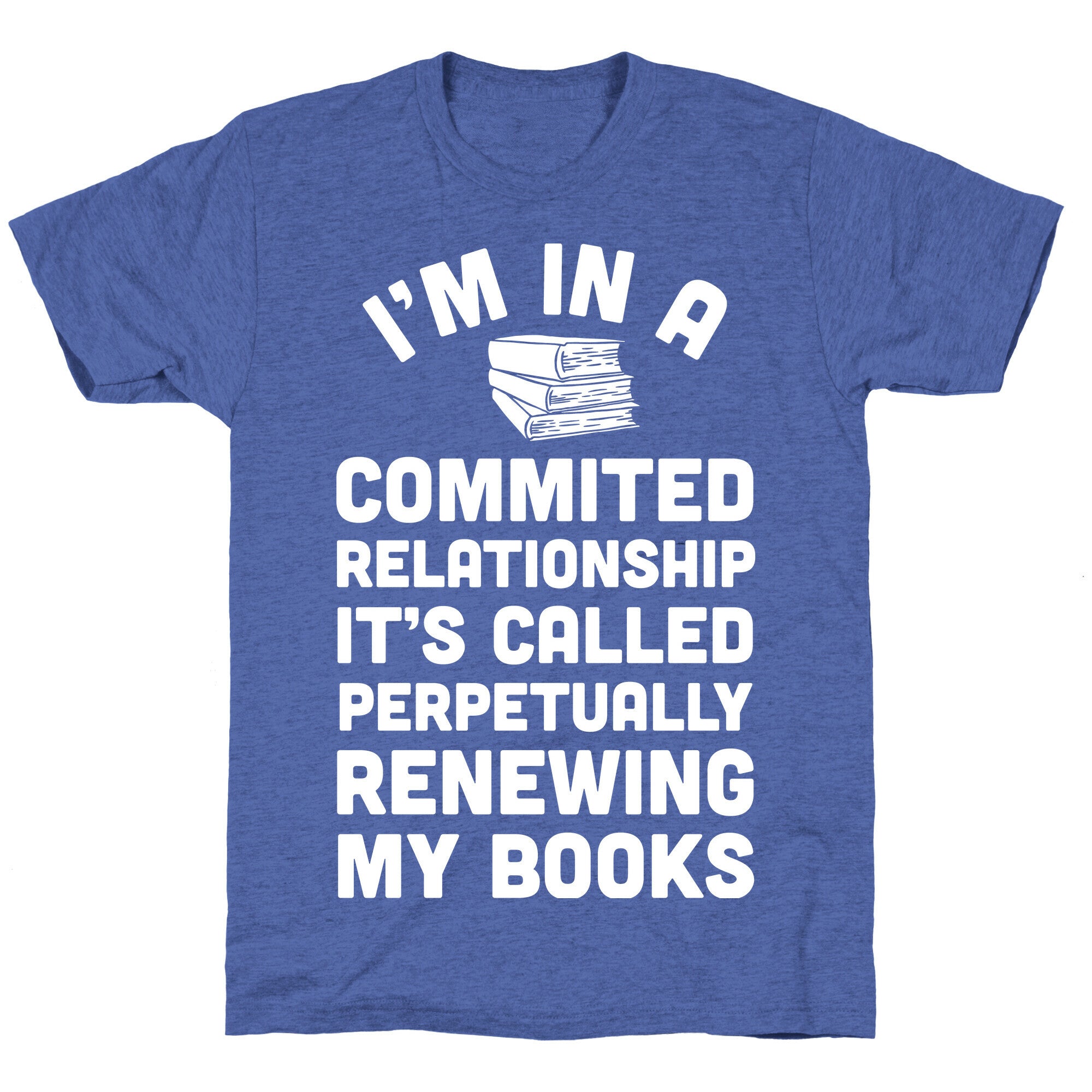 I'm In A Committed Relationship It's Called Perpetually Renewing My  Books Unisex Triblend Tee