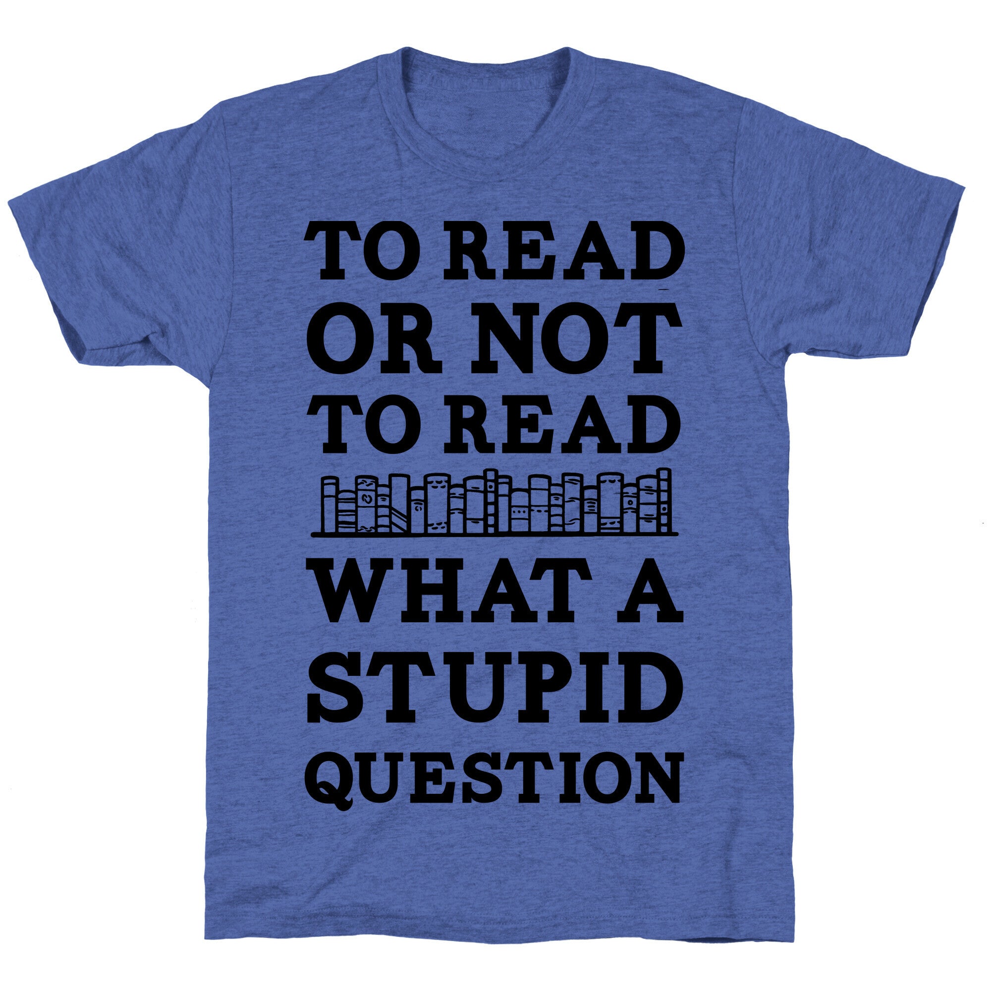 To Read Or Not To Read What A Stupid Question Unisex Triblend Tee